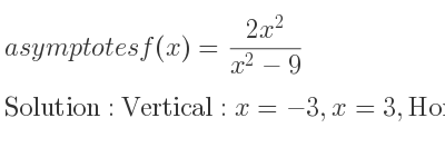 The asymptotes of f(x)=(2x^2)/(x^2-9) is Vertical: x=-3,x=3,Horizontal: y=2